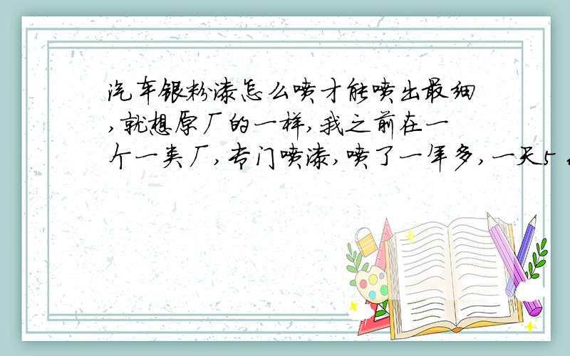 汽车银粉漆怎么喷才能喷出最细,就想原厂的一样,我之前在一个一类厂,专门喷漆,喷了一年多,一天5 6各车银粉花到不花,盖子也不花,就是银粉跟橘子皮一样,光油一照,就是一层死皮巴在上面,太