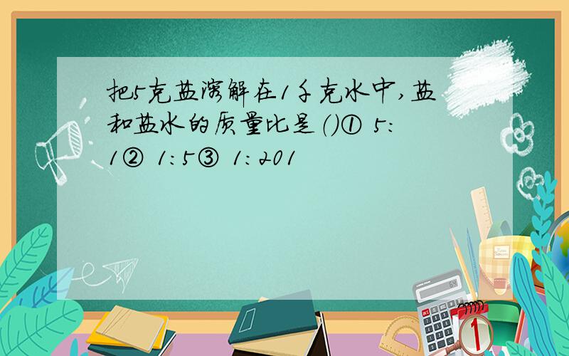 把5克盐溶解在1千克水中,盐和盐水的质量比是（）① 5：1② 1：5③ 1：201