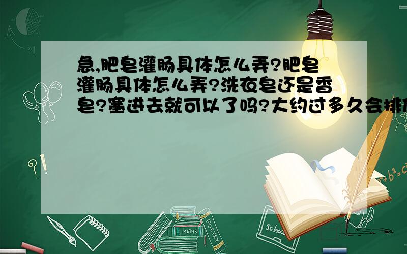 急,肥皂灌肠具体怎么弄?肥皂灌肠具体怎么弄?洗衣皂还是香皂?塞进去就可以了吗?大约过多久会排便?