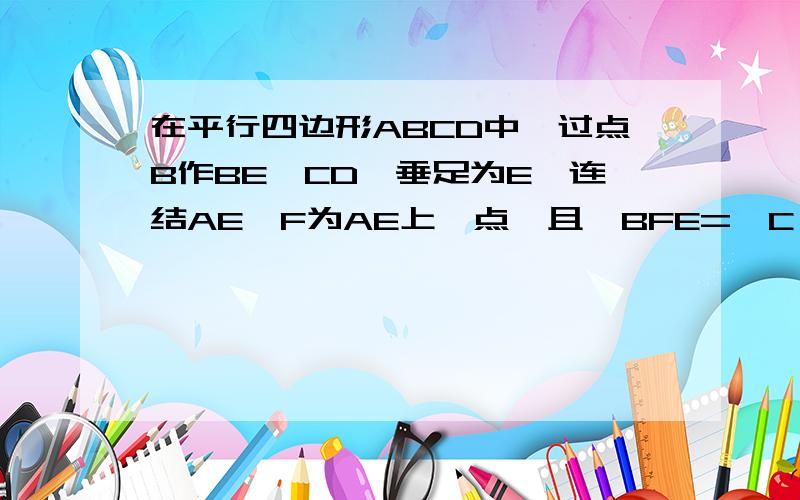 在平行四边形ABCD中,过点B作BE⊥CD,垂足为E,连结AE,F为AE上一点,且∠BFE=∠C（1）求证：ΔABF∽ΔEAD； （2）若AB=8,∠BAE=30度,求AE的长； （3）在（1）、（2）的条件下,若AD=6,求BF的长