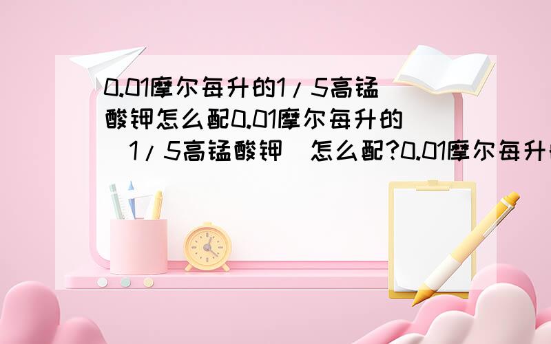 0.01摩尔每升的1/5高锰酸钾怎么配0.01摩尔每升的(1/5高锰酸钾)怎么配?0.01摩尔每升的（1/2草酸钠）怎么配?