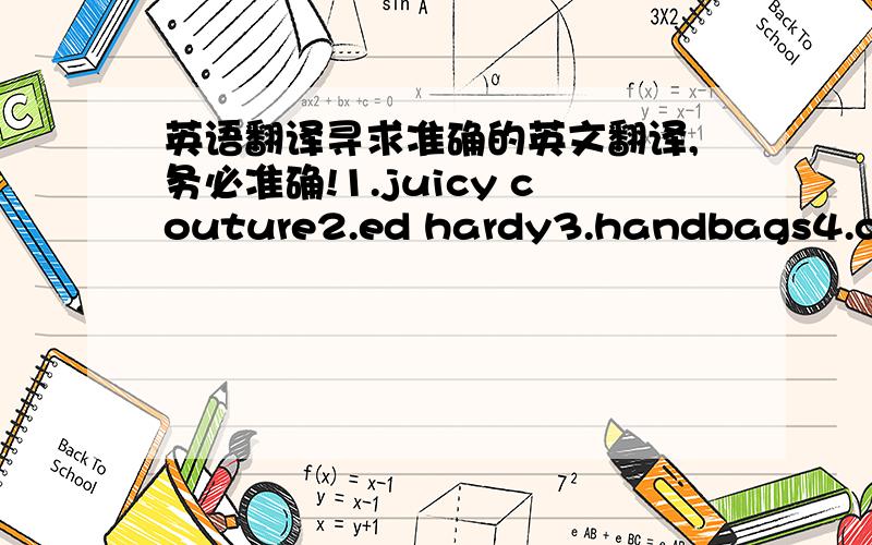 英语翻译寻求准确的英文翻译,务必准确!1.juicy couture2.ed hardy3.handbags4.coach5.coach handbags6.leather handbag7.jordan8.leather9.designer handbags10.louboutin11.christian louboutin