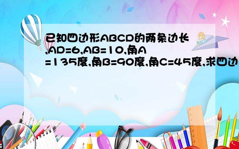 已知四边形ABCD的两条边长,AD=6,AB=10,角A=135度,角B=90度,角C=45度,求四边形ABCD的面积