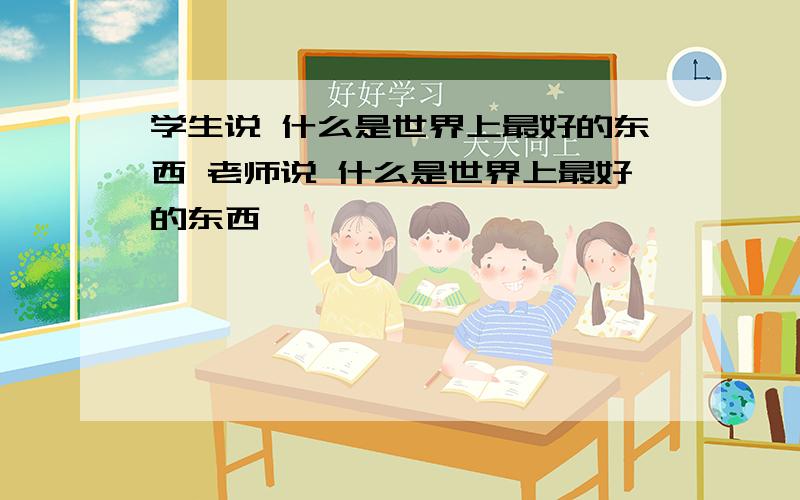 学生说 什么是世界上最好的东西 老师说 什么是世界上最好的东西