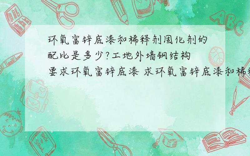 环氧富锌底漆和稀释剂固化剂的配比是多少?工地外墙钢结构 要求环氧富锌底漆 求环氧富锌底漆和稀释剂还有固化剂的配比...复制闪..