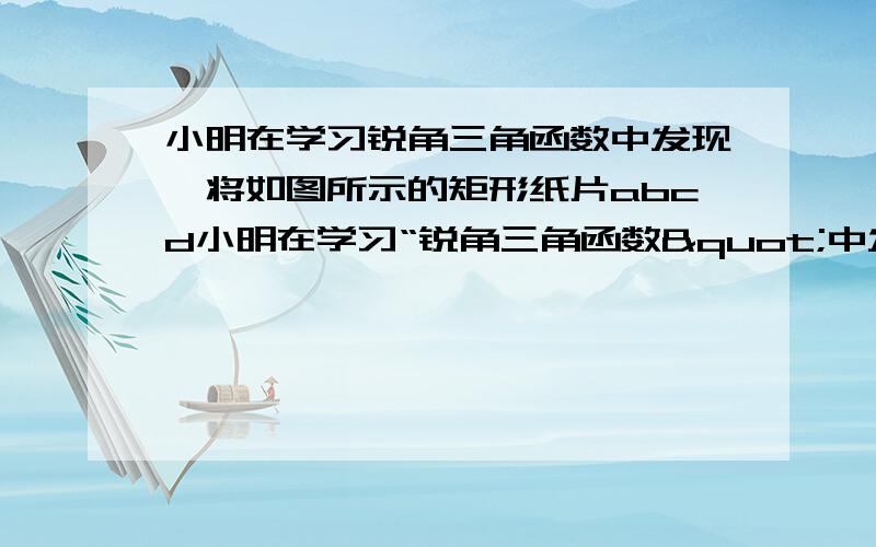 小明在学习锐角三角函数中发现,将如图所示的矩形纸片abcd小明在学习“锐角三角函数"中发现,将如图所示的矩形纸片ABCD沿过点B的直线折叠,使点A落在BC上的点E处,还原后,再沿过点E的直线