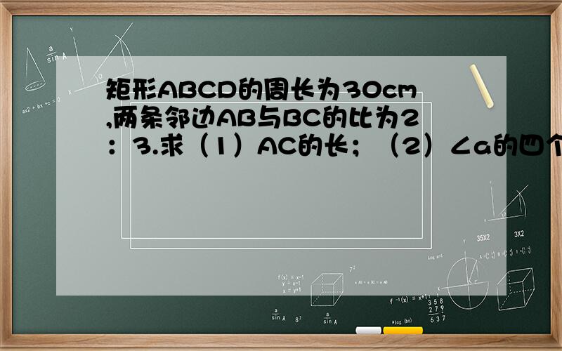 矩形ABCD的周长为30cm,两条邻边AB与BC的比为2：3.求（1）AC的长；（2）∠a的四个锐角三角函数值.