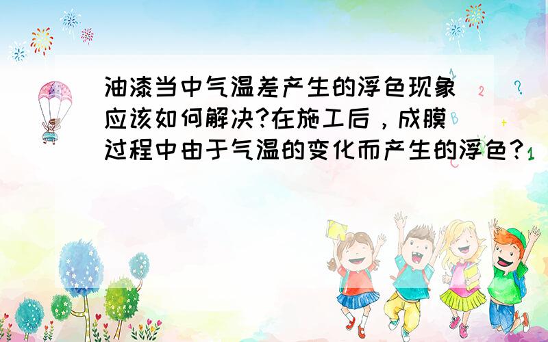 油漆当中气温差产生的浮色现象应该如何解决?在施工后，成膜过程中由于气温的变化而产生的浮色？