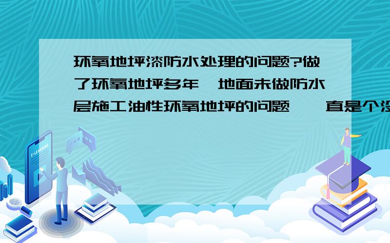 环氧地坪漆防水处理的问题?做了环氧地坪多年,地面未做防水层施工油性环氧地坪的问题,一直是个没有彻底解决的问题.1.一般做法是改用水性底漆,但是效果不佳.2.用刚性防水砂浆,实际施工