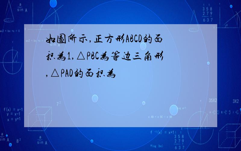 如图所示,正方形ABCD的面积为1,△PBC为等边三角形,△PAD的面积为