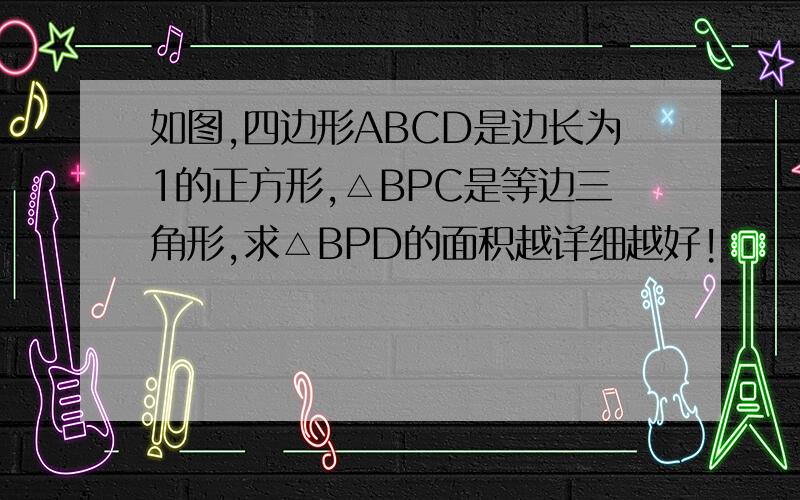 如图,四边形ABCD是边长为1的正方形,△BPC是等边三角形,求△BPD的面积越详细越好!