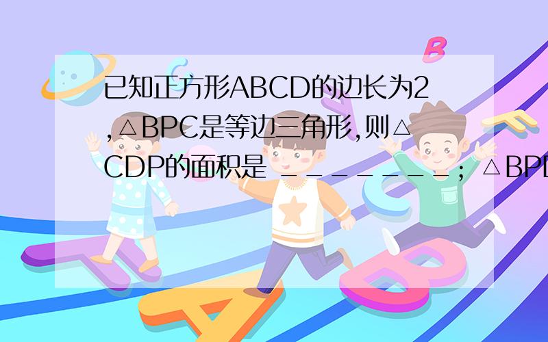 已知正方形ABCD的边长为2,△BPC是等边三角形,则△CDP的面积是 _______；△BPD的面积=?