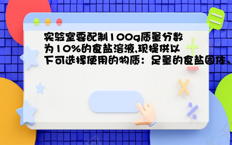 实验室要配制100g质量分数为10%的食盐溶液,现提供以下可选择使用的物质：足量的食盐固体、足量的水、80g质量分数为5%的食盐溶液、50g质量分数为20%的食盐溶液.要四种方案