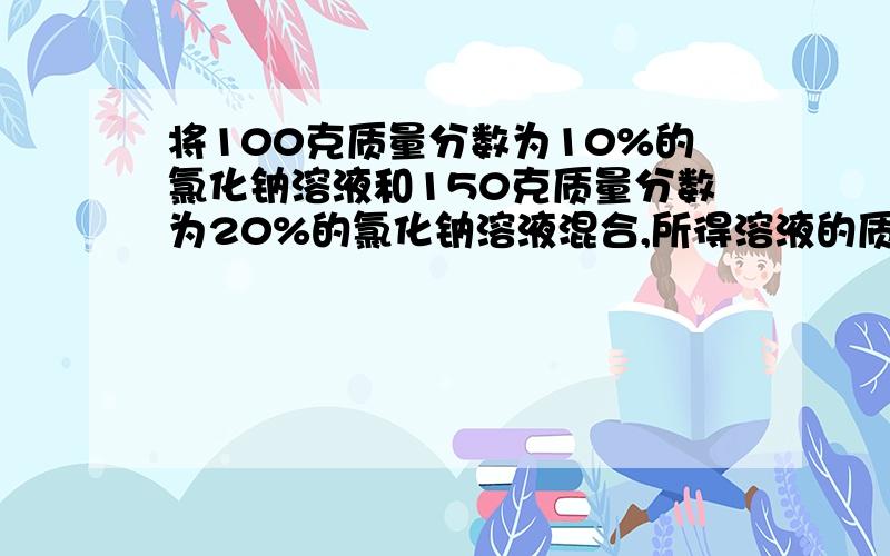 将100克质量分数为10%的氯化钠溶液和150克质量分数为20%的氯化钠溶液混合,所得溶液的质量分数为多少?请写出过程