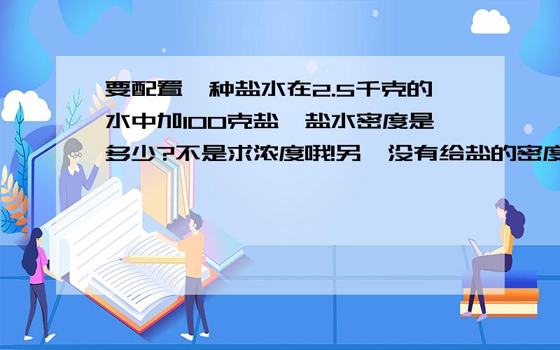 要配置一种盐水在2.5千克的水中加100克盐,盐水密度是多少?不是求浓度哦!另,没有给盐的密度,盐的体积也不可以忽略不计.