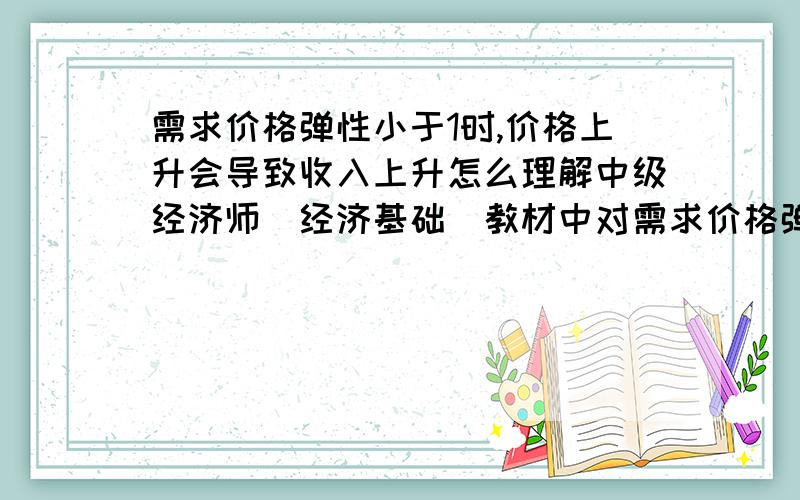 需求价格弹性小于1时,价格上升会导致收入上升怎么理解中级经济师（经济基础）教材中对需求价格弹性系数有总结出一个结论,即需求价格弹性小于1时,价格上升会使收入上升.但是为什么我