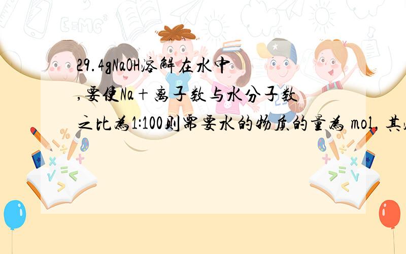 29.4gNaOH溶解在水中,要使Na+离子数与水分子数之比为1:100则需要水的物质的量为 mol，其溶液中有 molOH-，中和这些OH-，需要 molH+，需要 gH2SO4