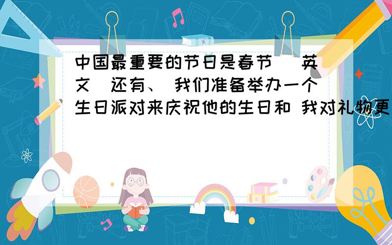 中国最重要的节日是春节 （英文）还有、 我们准备举办一个生日派对来庆祝他的生日和 我对礼物更感兴趣