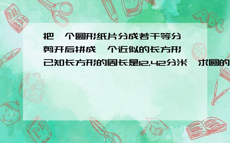 把一个圆形纸片分成若干等分,剪开后拼成一个近似的长方形,已知长方形的周长是12.42分米,求圆的面积.