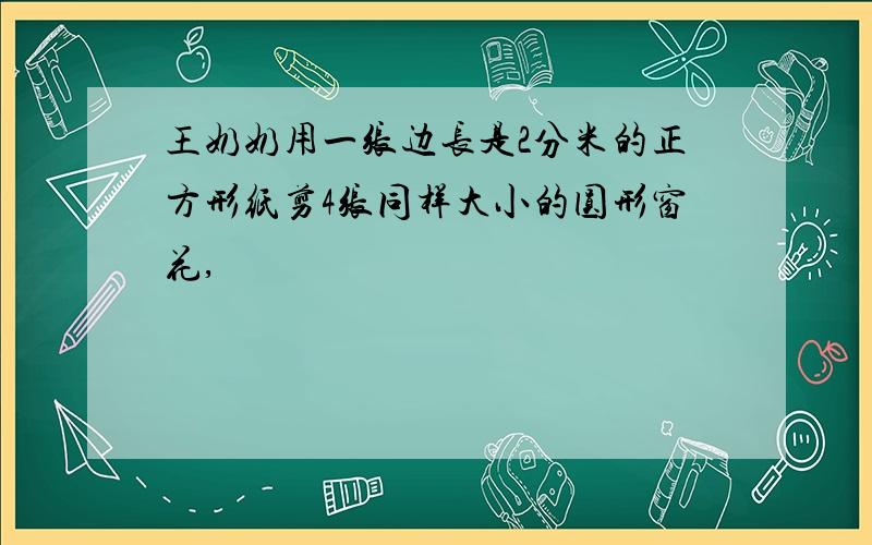 王奶奶用一张边长是2分米的正方形纸剪4张同样大小的圆形窗花,��