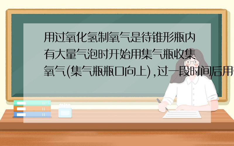 用过氧化氢制氧气是待锥形瓶内有大量气泡时开始用集气瓶收集氧气(集气瓶瓶口向上),过一段时间后用带火星的木条伸入瓶口,瓶中和瓶底,都未见木条复燃.其原因是什么?