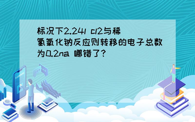 标况下2.24l cl2与稀氢氧化钠反应则转移的电子总数为0.2na 哪错了?