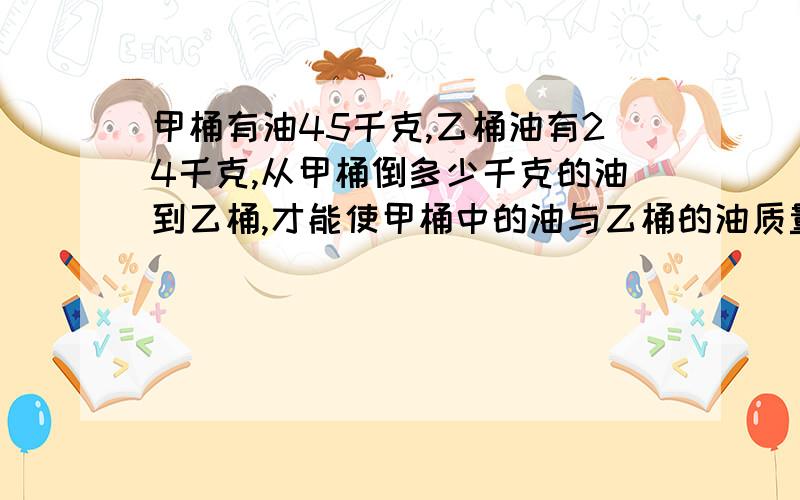 甲桶有油45千克,乙桶油有24千克,从甲桶倒多少千克的油到乙桶,才能使甲桶中的油与乙桶的油质量相当用方程