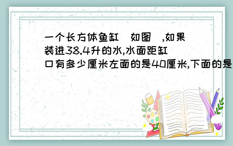 一个长方体鱼缸（如图）,如果装进38.4升的水,水面距缸口有多少厘米左面的是40厘米,下面的是50厘米,右面是24厘米