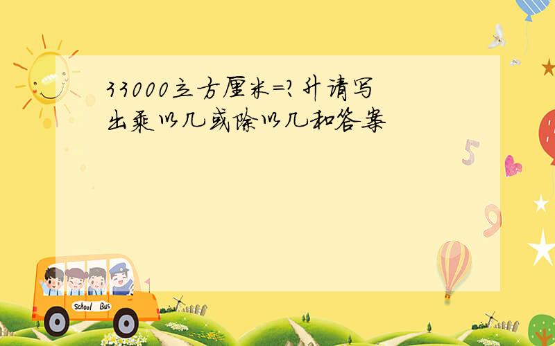 33000立方厘米=?升请写出乘以几或除以几和答案