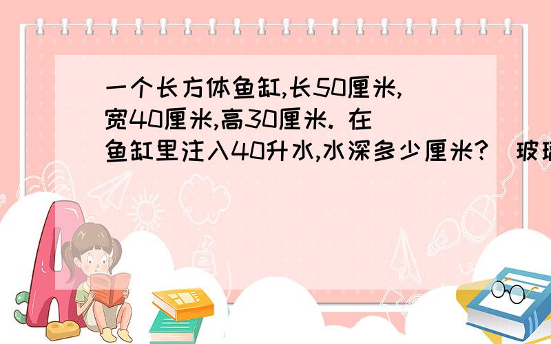 一个长方体鱼缸,长50厘米,宽40厘米,高30厘米. 在鱼缸里注入40升水,水深多少厘米?（玻璃厚度不计）