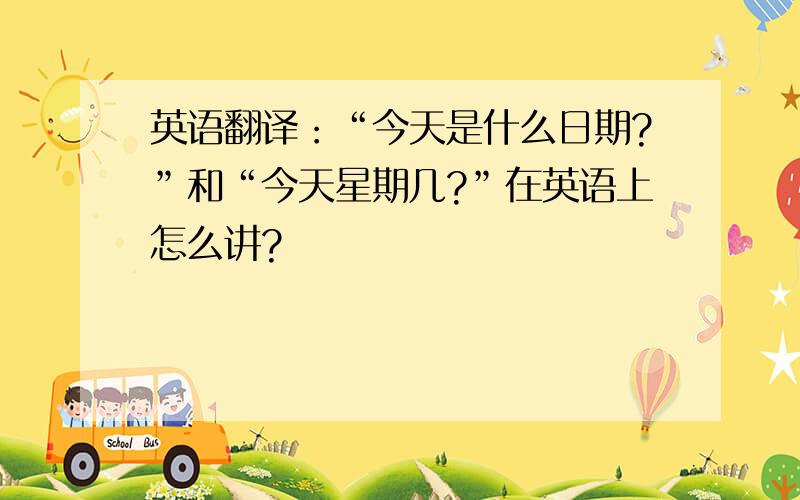 英语翻译：“今天是什么日期?”和“今天星期几?”在英语上怎么讲?