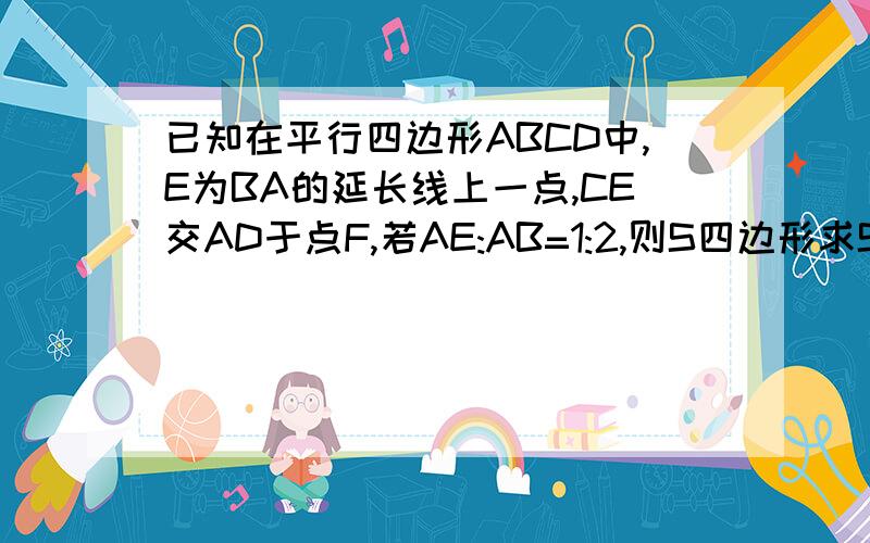 已知在平行四边形ABCD中,E为BA的延长线上一点,CE交AD于点F,若AE:AB=1:2,则S四边形求S四边形ABCF/S△CDF=