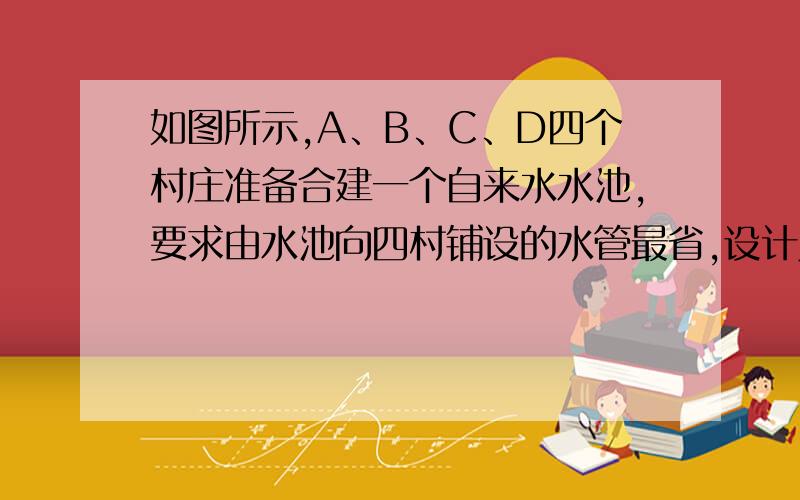 如图所示,A、B、C、D四个村庄准备合建一个自来水水池,要求由水池向四村铺设的水管最省,设计人员建议把水池建在AC、BD的交点P处最好,你能解释其中的道理吗?