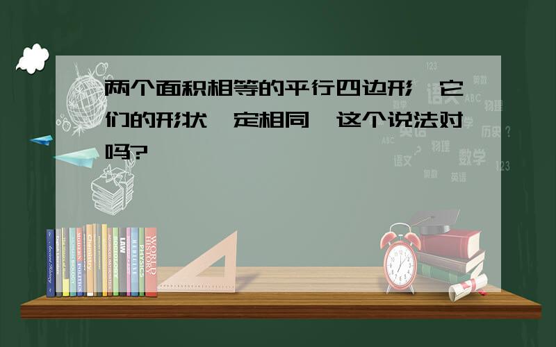 两个面积相等的平行四边形,它们的形状一定相同,这个说法对吗?