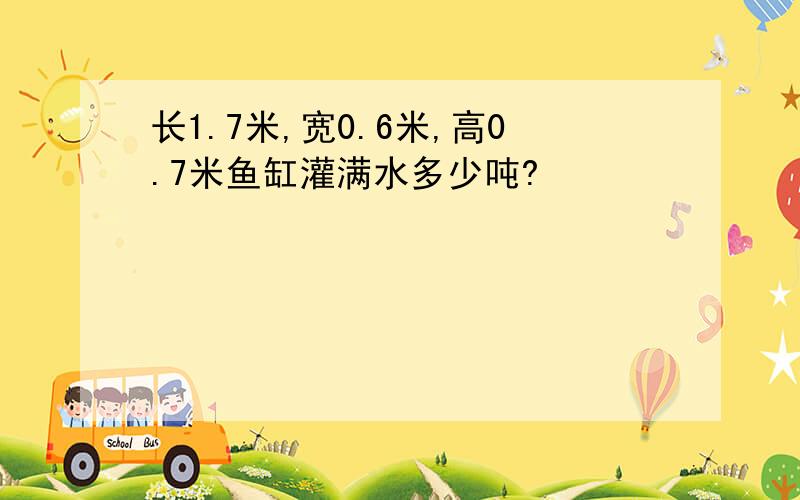 长1.7米,宽0.6米,高0.7米鱼缸灌满水多少吨?