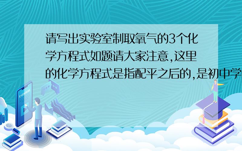 请写出实验室制取氧气的3个化学方程式如题请大家注意,这里的化学方程式是指配平之后的,是初中学的3个式子,不是高中的,答得好的+++++++分啊,要的是化学符号的化学方程式，不是文字叙述