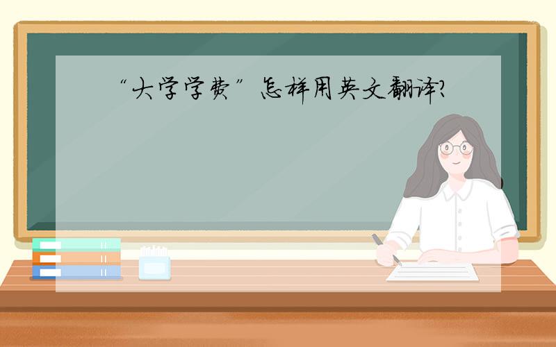 “大学学费”怎样用英文翻译?