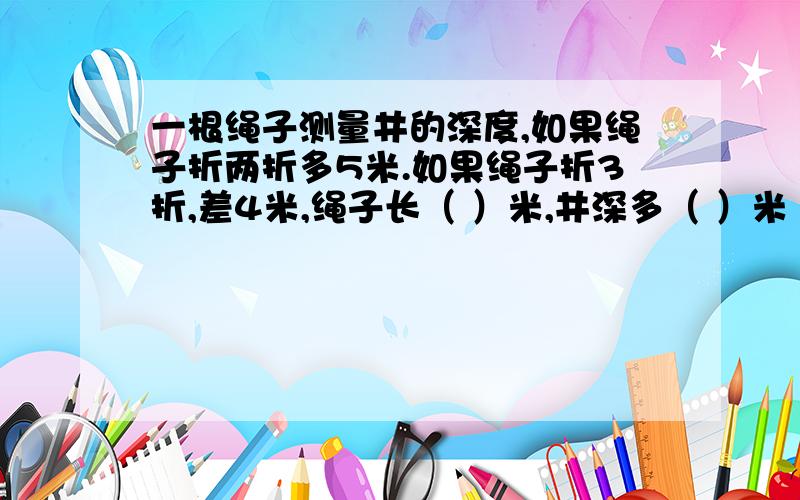 一根绳子测量井的深度,如果绳子折两折多5米.如果绳子折3折,差4米,绳子长（ ）米,井深多（ ）米