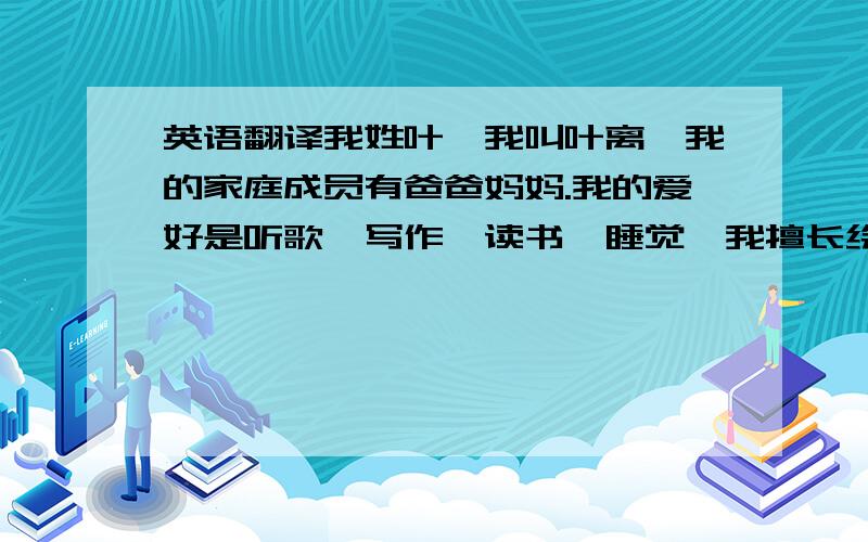 英语翻译我姓叶,我叫叶离,我的家庭成员有爸爸妈妈.我的爱好是听歌,写作,读书,睡觉,我擅长绘画.我的近期愿望是在考上重点大学,我希望将来可以环游世界,做一个自由快乐的旅行者.