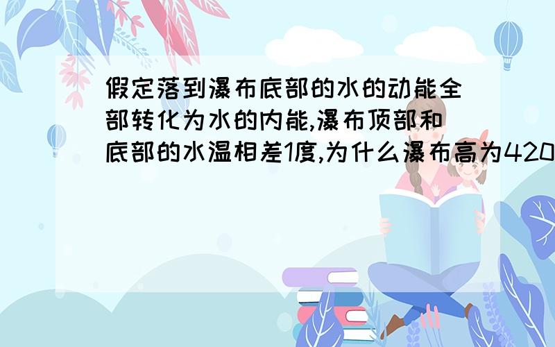 假定落到瀑布底部的水的动能全部转化为水的内能,瀑布顶部和底部的水温相差1度,为什么瀑布高为420米呢?