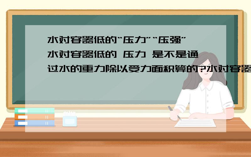 水对容器低的“压力”“压强”水对容器低的 压力 是不是通过水的重力除以受力面积算的?水对容器低的 压强 是不是通过P=pgv算的写错了,是 P=pgh