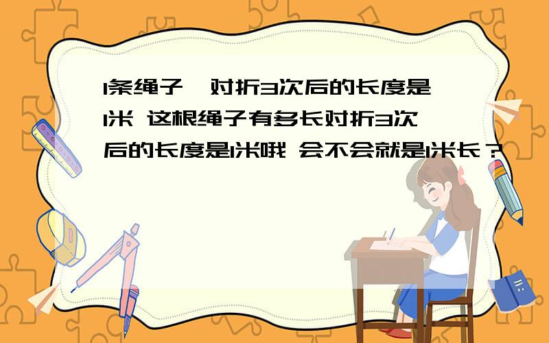 1条绳子,对折3次后的长度是1米 这根绳子有多长对折3次后的长度是1米哦 会不会就是1米长？