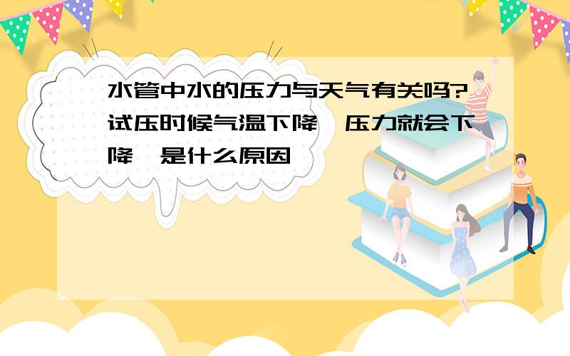 水管中水的压力与天气有关吗?试压时候气温下降,压力就会下降,是什么原因,