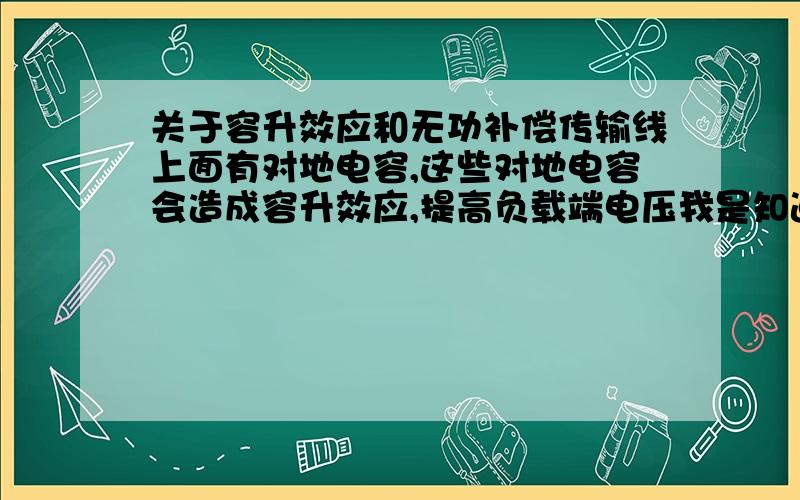 关于容升效应和无功补偿传输线上面有对地电容,这些对地电容会造成容升效应,提高负载端电压我是知道的.那么,如果在负载端并联电容进行无功补偿,是可以提高负载端电压的.对于这种无功