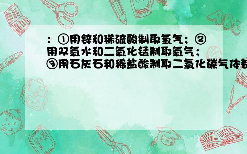 ：①用锌和稀硫酸制取氢气；②用双氧水和二氧化锰制取氧气；③用石灰石和稀盐酸制取二氧化碳气体都可以用排水法收集气体