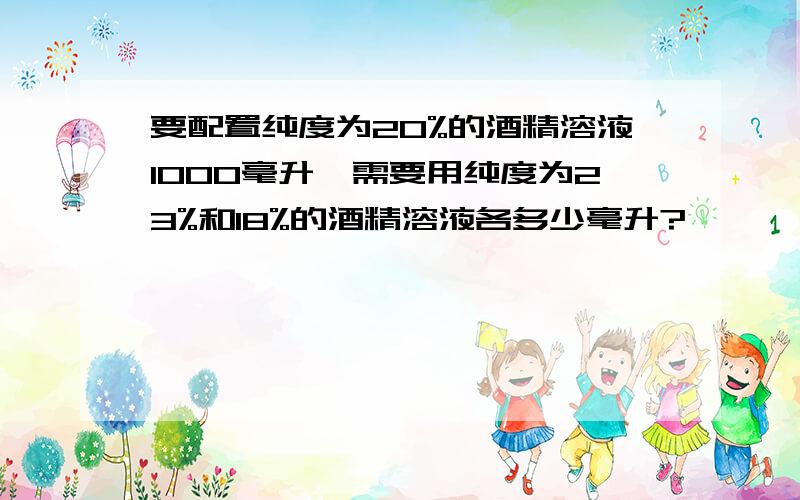 要配置纯度为20%的酒精溶液1000毫升,需要用纯度为23%和18%的酒精溶液各多少毫升?