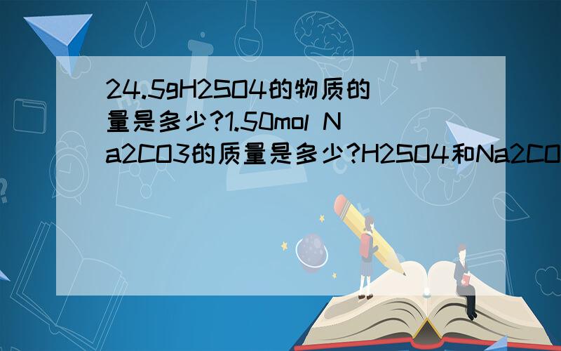 24.5gH2SO4的物质的量是多少?1.50mol Na2CO3的质量是多少?H2SO4和Na2CO3怎么读和是怎么求出来的（过程详细）