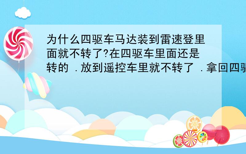 为什么四驱车马达装到雷速登里面就不转了?在四驱车里面还是转的 .放到遥控车里就不转了 .拿回四驱车里又转了 是遥控车电压不够吗?都是用2节5号电池的 .两把车我都拆光了 就是说都是在