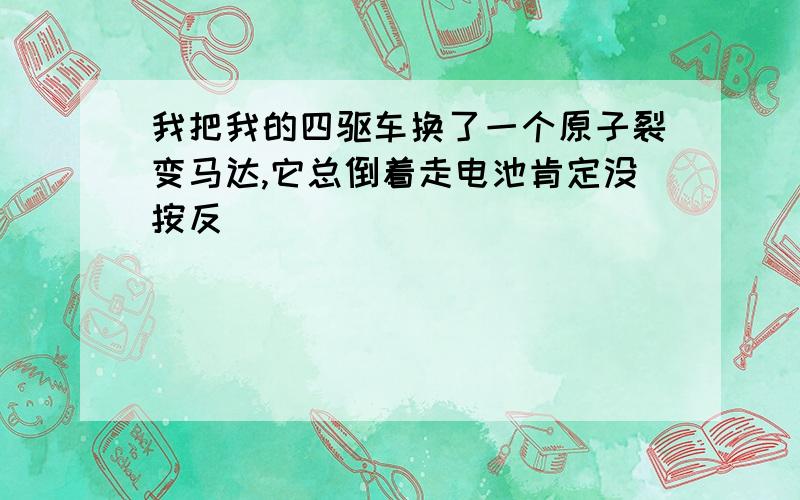 我把我的四驱车换了一个原子裂变马达,它总倒着走电池肯定没按反