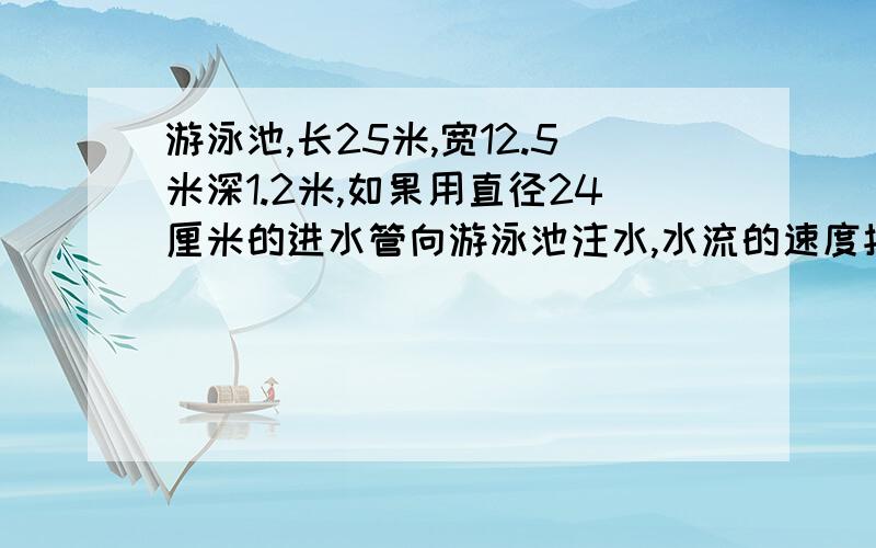 游泳池,长25米,宽12.5米深1.2米,如果用直径24厘米的进水管向游泳池注水,水流的速度按每分钟100米计算注满一池水要多少时间?要算式